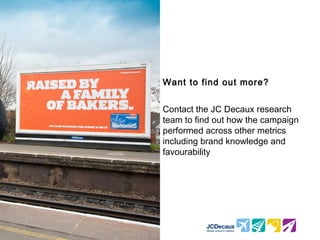 Want to find out more?


Contact the JC Decaux research
team to find out how the campaign
performed across other metrics
including brand knowledge and
favourability
 
