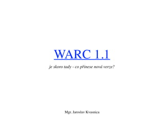 WARC 1.1
je skoro tady - co přinese nová verze?
Mgr. Jaroslav Kvasnica
 