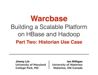 Warcbase
Building a Scalable Platform
on HBase and Hadoop
Part Two: Historian Use Case
Jimmy Lin
University of Maryland
College Park, MD
Ian Milligan
University of Waterloo
Waterloo, ON Canada
 