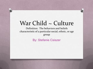 War Child ~ Culture
     Definition: The behaviors and beliefs
characteristic of a particular social, ethnic, or age
                       group

            By: Stefanie Csiszer
 