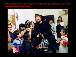 Professor Nigel Osborne delivering one of his pioneering music therapy sessions for
traumatized children in Sarajevo.
 
