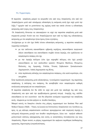 17
5Δ. Τερματισμός
Η παρούσα ασφάλιση μπορεί να ακυρωθεί είτε από τους Ασφαλιστές είτε από τον
Ασφαλιζόμενο μετά από επταήμερη ειδοποίηση (η ακύρωση αυτή έχει ισχύ μετά την
λήξη 7 ημερών από το μεσονύκτιο της ημέρας κατά την οποία γίνεται η ειδοποίηση
ακύρωσης από ή προς τους Ασφαλιστές).
Οι Ασφαλιστές δύνανται να επαναφέρουν σε ισχύ την παρούσα ασφάλιση μετά από
συμφωνία μεταξύ Αυτών και του Ασφαλιζόμενου πριν από τη λήξη της ειδοποιήσεως
ακύρωσης με νέο ασφάλιστρο ή/και όρους ή/και εγγυήσεις.
Ανεξάρτητα με το εάν έχει δοθεί τέτοια ειδοποίηση ακύρωσης, η παρούσα ασφάλιση
τερματίζει αυτόματα:
με την επέλευση οποιασδήποτε εχθρικής εκρήξεως οποιουδήποτε πυρηνικού
όπλου οπουδήποτε και οποτεδήποτε συμβεί τέτοια έκρηξη, είτε εμπλέκεται το
ασφαλισμένο σκάφος είτε όχι
με την έκρηξη πολέμου (είτε έχει κηρυχθεί πόλεμος είτε όχι) μεταξύ
οποιωνδήποτε εκ των ακόλουθων κρατών: Ηνωμένο Βασίλειο, Ηνωμένες
Πολιτείες της Αμερικής, Γαλλία, Ένωση Σοβιετικών Σοσιαλιστικών
Δημοκρατιών, Λαϊκή Δημοκρατία της Κίνας
στην περίπτωση επίταξης του ασφαλισμένου σκάφους, είτε κατά κυριότητα, είτε
για χρήση
Στην περίπτωση ακύρωσης μετά ειδοποιήσεως ή αυτόματου τερματισμού της παρούσας
ασφάλισης, ή πώλησης του σκάφους, θα καταβληθεί στον ασφαλισμένο καθαρή
αναλογική επιστροφή επί του ασφαλίστρου.
Η παρούσα ασφάλιση δεν θα τεθεί σε ισχύ εάν μετά την αποδοχή της από τους
Ασφαλιστές και πριν από την προβλεπόμενη χρονική στιγμή έναρξής της, επέλθει
οποιοδήποτε εκ των γεγονότων που θα οδηγούσε αυτόματο τερματισμό την ασφάλιση
αυτή, σύμφωνα με τα όσα ορίζουν οι άνωθεν διατάξεις.
Μπορεί κανείς να διακρίνει εύκολα στις ρήτρες τερματισμού των Institute War and
Strikes Clauses ( Hulls – Time), τη λογική του Ινστιτούτου Ασφαλιστών του Λονδίνου ως
προς τη μη κάλυψη ασφαλιστικών κινδύνων προερχόμενων από πυρηνική έκρηξη ή
πολεμική σύγκρουση μεταξύ των άνωθεν υπερδυνάμεων, λόγω του υψηλού πιθανού
μελλοντικού κόστους αποζημίωσης που αυτές οι καταστάσεις συνεπάγονται για τους
Ασφαλιστές. Πέραν αυτού, οι ρήτρες τερματισμού δεν αφήνουν περιθώρια λανθασμένης
ερμηνείας, διχογνωμίας ή περιπλοκότητας.
 