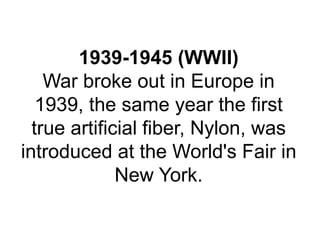 1939-1945 (WWII)
War broke out in Europe in
1939, the same year the first
true artificial fiber, Nylon, was
introduced at the World's Fair in
New York.
 