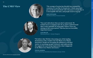The CMO View “The scourge of racism has literally been around for
centuries; it’s not like it’s brand new. I think many have
just not faced it and dealt with it because it is hard. But it
is inescapable this time, and people need to step up.”
MARC PRITCHARD
Chief Brand Officer, Procter & Gamble
“You can’t talk about what you don’t understand. We
worked out as a company, how do we chart a path forward
that is truly equitable for all people? Whose voices are
missing in this conversation? That has been an incredibly
important lesson.”
ALEX WELLER
Marketing Director – Europe, Patagonia
“We believe that TikTok is becoming one of the leading
destinations with a window into the Black Lives Matter
movement. People are leveraging the platform to tell their
stories, to encourage people to protest, and really provide
the support for users being impacted by what’s happened
in the Black Lives Matter movement.”
TREVOR JOHNSON
Head of Marketing, Global Business Solutions, Europe, TikTok
Read all the CMO interviews at www.warc.com/toolkit
100
The
Marketer’s
Toolkit
2021
Structuring
for
volatility
 