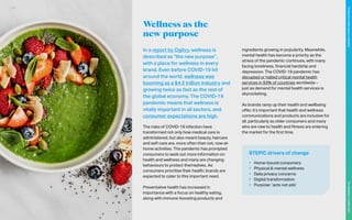Wellness as the
new purpose
In a report by Ogilvy, wellness is
described as “the new purpose”,
with a place for wellness in every
brand. Even before COVID-19 hit
around the world, wellness was
booming as a $4.5 trillion industry and
growing twice as fast as the rest of
the global economy. The COVID-19
pandemic means that wellness is
vitally important in all sectors, and
consumer expectations are high.
The risks of COVID-19 infection have
transformed not only how medical care is
administered, but also meant beauty, haircare
and self-care are, more often than not, now at-
home activities. The pandemic has prompted
consumers to seek out more information on
health and wellness and many are changing
behaviours to protect themselves. As
consumers prioritise their health, brands are
expected to cater to this important need.
Preventative health has increased in
importance with a focus on healthy eating,
along with immune-boosting products and
ingredients growing in popularity. Meanwhile,
mental health has become a priority as the
stress of the pandemic continues, with many
facing loneliness, financial hardship and
depression. The COVID-19 pandemic has
disrupted or halted critical mental health
services in 93% of countries worldwide –
just as demand for mental health services is
skyrocketing.
As brands ramp up their health and wellbeing
offer, it’s important that health and wellness
communications and products are inclusive for
all, particularly as older consumers and many
who are new to health and fitness are entering
the market for the first time.
STEPIC drivers of change
•	 Home-bound consumers
•	 Physical & mental wellness
•	 Data privacy concerns
•	 Digital transformation
•	 Purpose: ‘acts not ads’
105
The
Marketer’s
Toolkit
2021
Finding
the
white
space
in
wellness
 