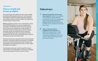 Takeaways
1.	 Behavioural wellness tech is a huge
area of growth. Interest in and adoption
of technology for healthy lifestyles
accelerated in 2020, particularly among
products specifically designed for
women. Although related to the impact
of COVID-19 it is anticipated this trend is
here to stay.
2.	 Apps can foster long-term
engagement with customers. As
digital tools enable brands to foster
new types of engagement, such as
membership programmes, they can be
used for building relationships as well
as driving commerce.
New technology is also reflected in other areas of health
and wellness that typically have face-to-face interaction.
Downloads of health and wellness apps have exploded
during 2020 as people recreate activities they might have
done at the gym or spa at home.
WW has pivoted to provide a more comprehensive virtual
service during lockdown as in-person meetings were
impossible. The WW app includes trainer-led workouts,
audio workouts and meditations, and new modules to
track water intake and sleep patterns. Brands entering
this space need to be mindful that many consumers
are downloading fitness apps and buying new fitness
equipment for the first time – particularly older consumers
who may be less tech and fitness savvy.
Influencers have been a powerful tool for brands during the
pandemic, refocusing content to be relevant to consumers
stuck at home. Smart brands will choose to partner with
authoritative and trusted influencers who can offer insight
and guidance to followers.
Technology has also been a path to growth for beauty
brands, which are creating apps for consumers to digitally
‘test’ and buy products from the comfort of home.
Implication 4
Fitness, health and
beauty go digital
117
The
Marketer’s
Toolkit
2021
Finding
the
white
space
in
wellness
 