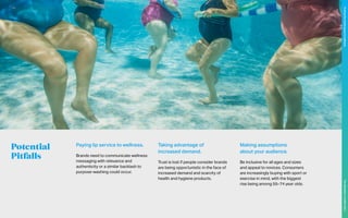 Potential
Pitfalls
Paying lip service to wellness.
Brands need to communicate wellness
messaging with relevance and
authenticity or a similar backlash to
purpose-washing could occur.
Taking advantage of
increased demand.
Trust is lost if people consider brands
are being opportunistic in the face of
increased demand and scarcity of
health and hygiene products.
Making assumptions
about your audience.
Be inclusive for all ages and sizes
and appeal to novices. Consumers
are increasingly buying with sport or
exercise in mind, with the biggest
rise being among 55–74 year olds.
120
The
Marketer’s
Toolkit
2021
Finding
the
white
space
in
wellness
 