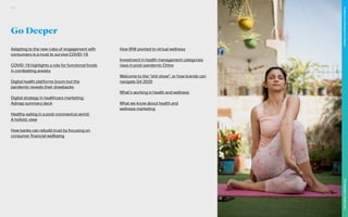 Go Deeper
Adapting to the new rules of engagement with
consumers is a must to survive COVID-19
COVID-19 highlights a role for functional foods
in combatting anxiety
Digital health platforms boom but the
pandemic reveals their drawbacks
Digital strategy in healthcare marketing:
Admap summary deck
Healthy eating in a post-coronavirus world:
A holistic view
How banks can rebuild trust by focusing on
consumer financial wellbeing
How WW pivoted to virtual wellness
Investment in health management categories
rises in post-pandemic China
Welcome to the “shit show”, or how brands can
navigate Q4 2020
What’s working in health and wellness
What we know about health and
wellness marketing
121
The
Marketer’s
Toolkit
2021
Finding
the
white
space
in
wellness
 