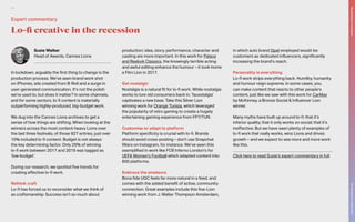 Susie Walker
Head of Awards, Cannes Lions
In lockdown, arguably the first thing to change is the
production process. We’ve seen brand work shot
on iPhones, ads created from B-Roll and a surge in
user-generated communication. It’s not the polish
we’re used to, but does it matter? In some channels,
and for some sectors, lo-fi content is materially
outperforming highly-produced, big-budget work.
We dug into the Cannes Lions archives to get a
sense of how things are shifting. When looking at the
winners across the most content-heavy Lions over
the last three festivals, of those 927 entries, just over
10% included lo-fi content. Budget is not always
the key determining factor. Only 25% of winning
lo-fi work between 2017 and 2019 was tagged as
‘low-budget’.
During our research, we spotted five trends for
creating effective lo-fi work.
Rethink craft
Lo-fi has forced us to reconsider what we think of
as craftsmanship. Success isn’t so much about
production; idea, story, performance, character and
casting are more important. In this work for Palace
and Reebok Classics, the knowingly terrible acting
and awful editing enhance the humour – it took home
a Film Lion in 2017.
Get nostalgic
Nostalgia is a natural fit for lo-fi work. While nostalgia
works to lure old consumers back in, ‘fauxstalgia’
captivates a new base. Take this Silver Lion
winning work for Orange Tunisia, which leveraged
the popularity of retro gaming to create a hugely
entertaining gaming experience from FP7/TUN.
Customise or adapt to platform
Platform specificity is crucial with lo-fi. Brands
should avoid cross-posting – don’t use Snapchat
filters on Instagram, for instance. We’ve seen this
exemplified in work like FCB Inferno London’s for
UEFA Women’s Football which adapted content into
600 platforms.
Embrace the amateurs
Bona fide UGC feels far more natural in a feed, and
comes with the added benefit of active, community
connection. Great examples include this five-Lion
winning work from J. Walter Thompson Amsterdam,
in which auto brand Opel employed would-be
customers as dedicated influencers, significantly
increasing the brand’s reach.
Personality is everything
Lo-fi work strips everything back. Humility, humanity
and humour reign supreme. In some cases, you
can make content that reacts to other people’s
content, just like we saw with this work for CarMax
by McKinney, a Bronze Social & Influencer Lion
winner.
Many myths have built up around lo-fi: that it’s
inferior quality; that it only works on social; that it’s
ineffective. But we have seen plenty of examples of
lo-fi work that really works, wins Lions and drives
growth – and we expect to see more and more work
like this.
Click here to read Susie’s expert commentary in full.
Lo-fi creative in the recession
Expert commentary
The
Marketer’s
Toolkit
2021
Responding
to
recession
24
 