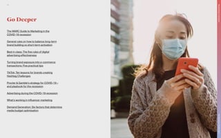 Go Deeper
The WARC Guide to Marketing in the
COVID-19 recession
General rules on how to balance long-term
brand building vs short-term activation
Best in class: The five rules of digital
advertising effectiveness
Turning brand exposure into e-commerce
transactions: Five practical tips
TikTok: Ten lessons for brands creating
Hashtag Challenges
Procter & Gamble’s strategy for COVID-19 –
and playbook for the recession
Advertising during the COVID-19 recession
What’s working in influencer marketing
Demand Generation: Six factors that determine
media budget optimisation
The
Marketer’s
Toolkit
2021
Responding
to
recession
26
 