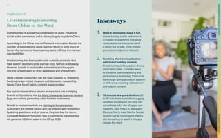 Takeaways
Livestreaming is a powerful combination of video, influencer,
social and e-commerce, and is already hugely popular in China.
According to the China Internet Network Information Center, the
number of livestreaming users reached 562m in June 2020. In
terms of e-commerce livestreaming users in China, the number
reached 309m.
Livestreaming has been particularly suited to products that
have a short decision cycle, such as food, fashion and beauty.
However, brands in sectors like automotive and luxury are
starting to livestream, to drive awareness and engagement.
While Chinese consumers say the main reasons for attending
livestreams are instant coupons and discounts, research by
Havas China found helpful content is appreciated.
Key opinion leaders have played an important role in helping
brands shift products, but the latest phase puts business leaders
front and centre, generating sales for their businesses.
Brands in western markets are starting to livestream too.
Customers are offered advice and can interact with presenters
by asking questions, and, of course, they can buy the items.
Coresight Research forecasts that e-commerce livestreaming
will generate $25bn in sales in the US by 2023.
1.	 Make it shoppable, make it fun.
Livestreaming works well when it
is hosted on platforms that allow
video, audience interaction and
a direct link to sale. Time-limited
promotions help drive interest.
2.	 Combine short-term activation
with brand building content.
Livestreaming is focused on driving
short-term sales. Consider ways
to combine brand marketing and
performance marketing. This could
be through giving access to experts
or delivering inspiring, educational
and helpful content.
3.	 30 minutes is a good duration. 25
to 30 minutes is considered a good
duration. Running on too long can
cause fatigue for the shopper and
celebrity, says Pete Lin, Managing
Director, North Asia, We Are Social.
Around half an hour means there’s
still something to see if a shopper
misses the start.
Implication 4
Livestreaming is moving
from China to the West
42
The
Marketer’s
Toolkit
2021
Staying
effective
in
the
age
of
e-commerce
 