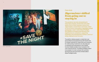 The pandemic has been devastating for
many liquor brands, and the bars and clubs
where much of their business comes from.
Jägermeister, a brand that is extremely reliant
on out-of-home consumption, launched a virtual
community in April. Called #SaveTheNight,
the initiative is bringing entertainment and
togetherness to consumers, supporting
hospitality and entertainment workers, and in so
doing, helping its own fortunes.
The platform allows people to create their own
personalised virtual experiences with friends free
of charge, booking DJs, drag artists and musicians
for online parties. Customers can also take part
in mixology and DJing lessons, and a PayPal
function enables people to tip or donate to the
cost of performances. The #SaveTheNight project
is so popular it is now running in 50 countries;
the brand has even launched a limited edition
#SaveTheNight bottle.
Jägermeister shifted
from going out to
staying in
Case study
Source: Jägermeister
60
The
Marketer’s
Toolkit
2021
Engaging
at-home
consumers
 