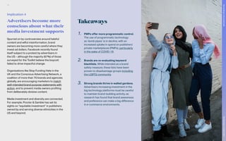Takeaways
1.	 PMPs offer more programmatic control.
The use of programmatic technology
as ‘dumb pipes’ is in decline, with an
increased uptake in spend on publishers’
private marketplaces (PMPs), particularly
in the wake of COVID-19.
2.	 Brands are re-evaluating keyword
blacklists. While intended as a brand
safety measure, these lists have been
proven to disadvantage groups including
the LGBTQ community.
3.	 Strong brands thrive in walled gardens.
Advertisers increasing investment in the
big technology platforms must be careful
to maintain brand-building activity, as
research has found that brand awareness
and preference can make a big difference
in e-commerce environments.
Spurred on by controversies around hateful
content and wilful misinformation, brand
owners are becoming more careful where they
invest ad dollars. Facebook recently found
itself subject to a protest by advertisers in
the US – although the majority (67%) of those
surveyed for the Toolkit believe the boycott
failed to drive impactful change.
Organisations like Stop Funding Hate in the
UK and the Conscious Advertising Network, a
coalition of more than 70 brands and agencies
globally, are encouraging marketers to match
well-intended brand purpose statements with
action, and to prevent media owners profiting
from deliberately divisive content.
Media investment and diversity are connected.
For example, Procter & Gamble has set its
sights on “equitable investment” in publishers
owned by and serving diverse ethnicities in the
US and beyond.
Implication 4
Advertisers become more
conscious about what their
media investment supports
78
The
Marketer’s
Toolkit
2021
Succeeding
in
the
closed
web
 