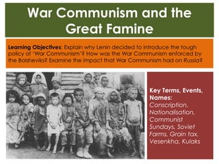 War Communism and the
Great Famine
Key Terms, Events,
Names:
Conscription,
Nationalisation,
Communist
Sundays, Soviet
Farms, Grain tax,
Vesenkha, Kulaks
 