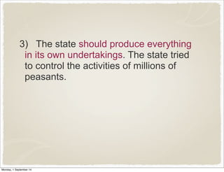 3) The state should produce everything 
in its own undertakings. The state tried 
to control the activities of millions of 
peasants. 
Monday, 1 September 14 
 