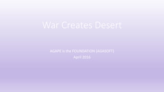 War Creates Desert
AGAPE is the FOUNDATION (AGASOFT)
April 2016
 
