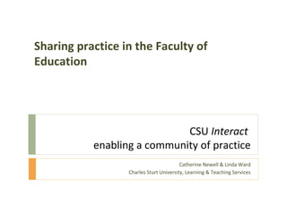 CSU  Interact   enabling a community of practice Catherine Newell & Linda Ward Charles Sturt University, Learning & Teaching Services Sharing practice in the Faculty of Education 