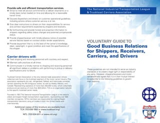 VOLUNTARY GUIDETO
Good Business Relations
for Shippers, Receivers,
Carriers, and Drivers
Provide safe and efﬁcient transportation services.
n Strive to meet all service commitments to deliver shipments on a
timely basis (when loaded on time and allowing for a reasonable
transit time).
n Educate dispatchers and drivers on customer operational guidelines,
including actions where customer service is at risk.
n Give clear instructions to drivers on their responsibilities for service
and contract requirements expected by shippers and receivers.
n Be forthcoming and provide honest and proactive information to
shippers regarding safety status changes and potential companywide
status.
n Provide shipper/receiver with timely advance notice of possible
service failures based on contract and/or tender expectations.
n Provide equipment that is, to the best of the carrier’s knowledge,
clean, watertight, in good condition and meet the speciﬁcations of
the shipper.
Carrier drivers will:
n Treat shipping and receiving personnel with courtesy and respect.
n Maintain safe practices at all times.
n Communicate in a timely manner to shipping and receiving personnel
all signiﬁcant delays or problems with performing to pickup or delivery
speciﬁcations prior to failure.
Truckload Carriers Association is the only national trade association whose
collective sole focus is the truckload segment of the motor carrier industry. The
association represents dry van, refrigerated, ﬂatbed, and intermodal container
carriers operating the 48 contiguous states, as well as Alaska, Mexico, and
Canada. Representing operators of more than 200,000 trucks, which collectively
produce annual revenue of more than $20 billion, TCA is an organization tailored
to the speciﬁc truckload carrier needs.
Founded in 1907, The National Industrial Transportation League is the nation’s
oldest and largest freight transportation organization, representing over 500
member companies. NITL’s members are responsible for making freight
transportation decisions using all modes in both the United States and
internationally.
Additional copies of this brochure are available from
TCA (703-838-1950 or www.truckload.org)
&
NITL (703-524-5011 or www.nitl.org)
These guidelines are not intended to serve as industry
standards or to create a legal right or responsibility of
any party. However, shippers/receivers and motor
carriers/drivers agree that it is in their mutual interest
to subscribe to the following guidelines to govern
their relations.
The National Industrial Transportation League
& Truckload Carriers Association
 