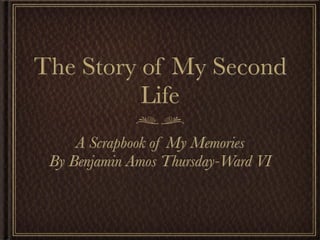The Story of My Second
          Life
     A Scrapbook of My Memories
 By Benjamin Amos Thursday-Ward VI