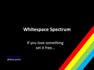 Whitespace Spectrum
If you love something
set it free…
love-hz.com
@WeLoveHz
 
