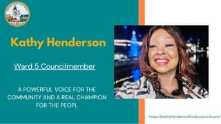 Kathy Henderson
A POWERFUL VOICE FOR THE
COMMUNITY AND A REAL CHAMPION
FOR THE PEOPL
https://kathyhendersonfordccouncil.com/
Ward 5 Councilmember
 