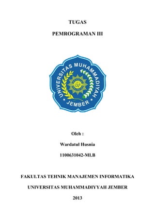 TUGAS
PEMROGRAMAN III

Oleh :
Wardatul Husnia
1100631042-MI.B

FAKULTAS TEHNIK MANAJEMEN INFORMATIKA
UNIVERSITAS MUHAMMADIYYAH JEMBER
2013

 