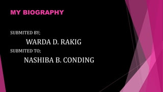MY BIOGRAPHY
SUBMITED BY;
WARDA D. RAKIG
SUBMITED TO;
NASHIBA B. CONDING
 