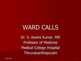 26/06/2009 1 WARD CALLS Dr. S. Aswini Kumar. MD Professor of Medicine Medical College Hospital  Thiruvananthapuram 