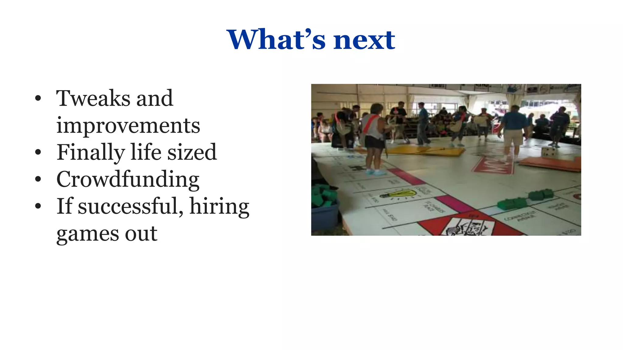 What’s next

• Tweaks and
  improvements
• Finally life sized
• Crowdfunding
• If successful, hiring
  games out
 