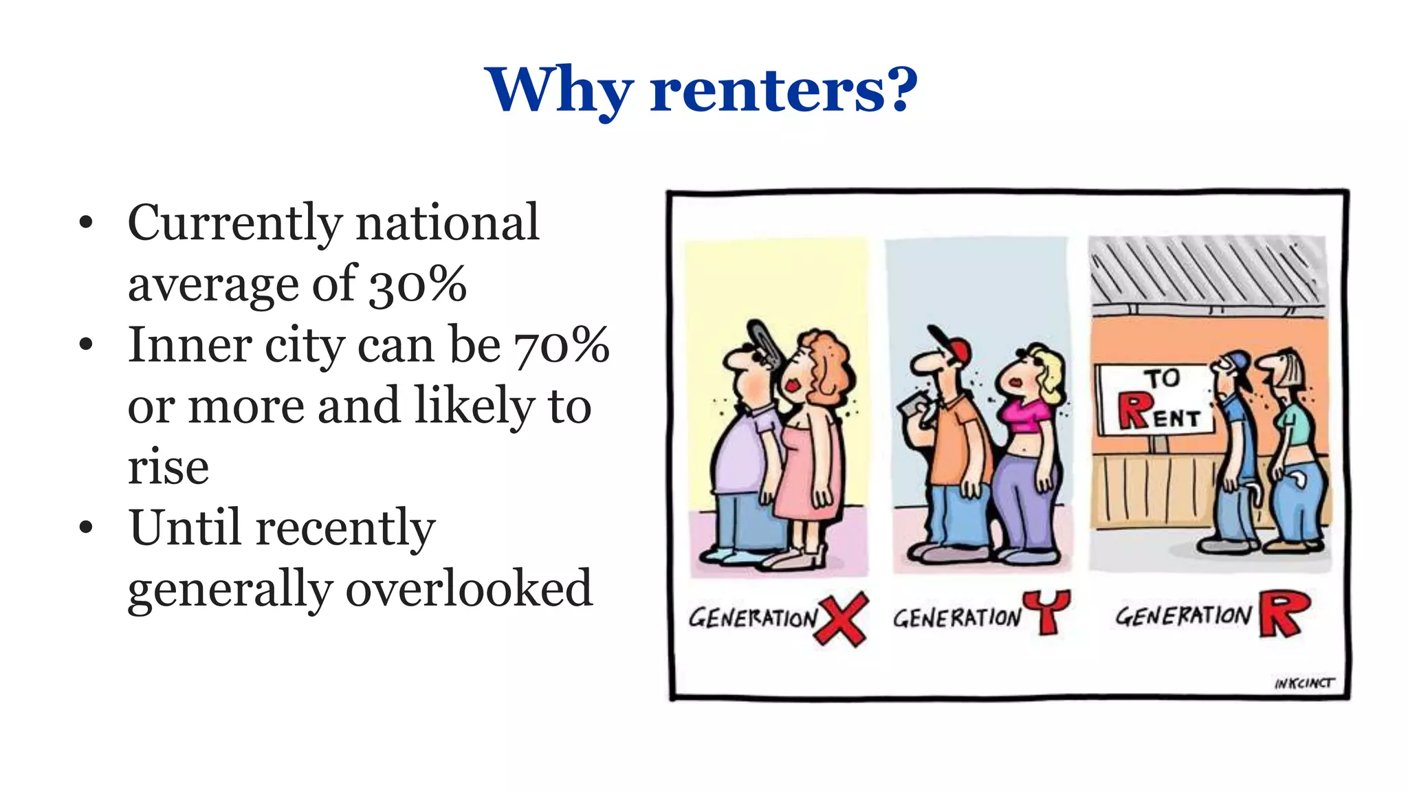 Why renters?

• Currently national
  average of 30%
• Inner city can be 70%
  or more and likely to
  rise
• Until recently
  generally overlooked
 