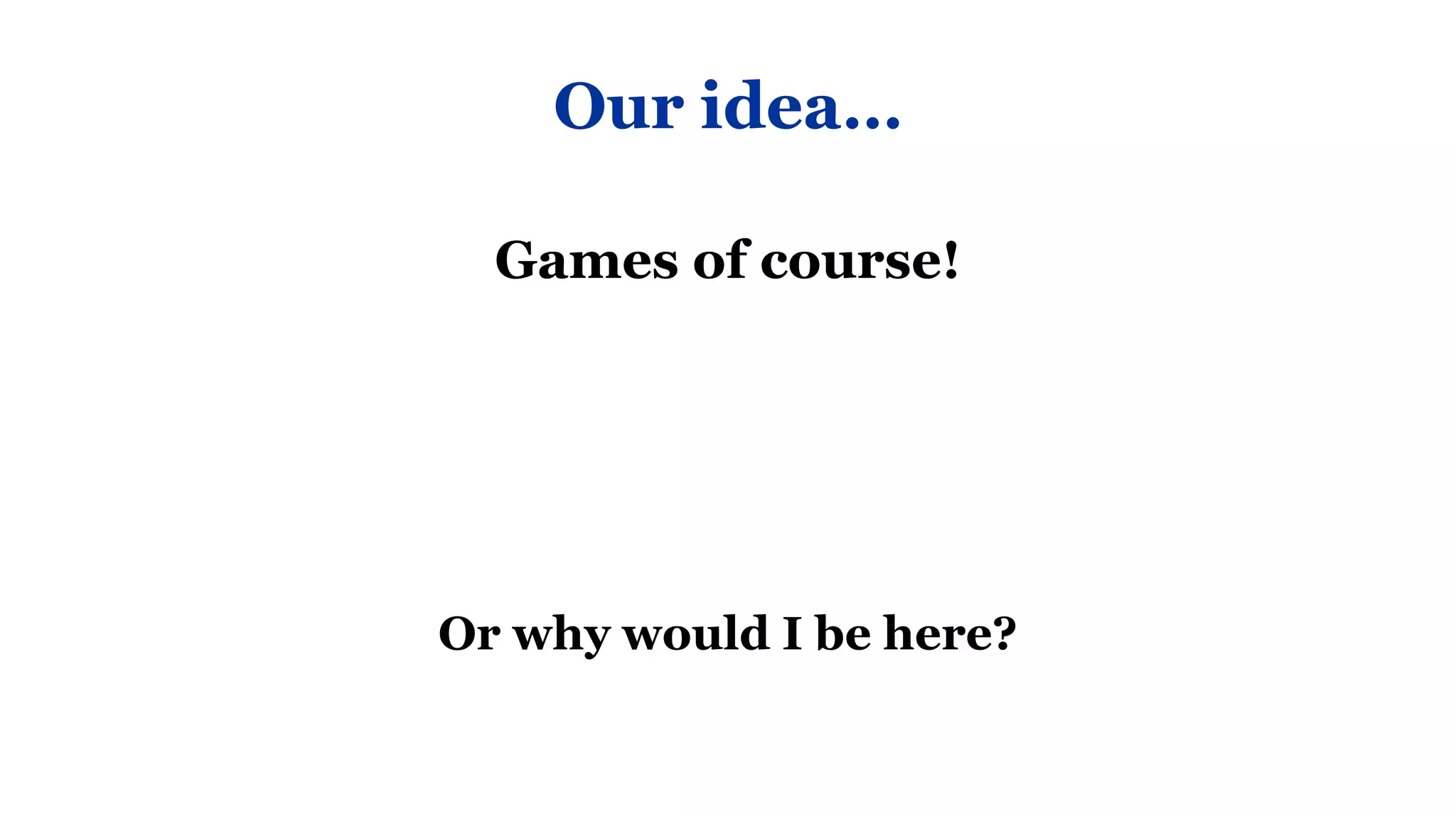 Our idea…

  Games of course!




Or why would I be here?
 