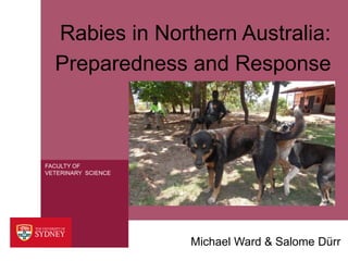 FACULTY OF
VETERINARY SCIENCE
Michael Ward & Salome Dürr
Rabies in Northern Australia:
Preparedness and Response
 