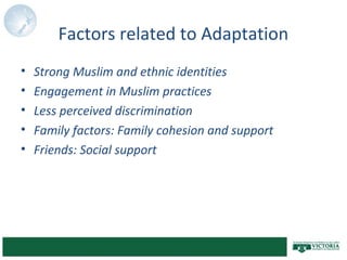 Factors related to Adaptation
• Strong Muslim and ethnic identities
• Engagement in Muslim practices
• Less perceived discrimination
• Family factors: Family cohesion and support
• Friends: Social support
 