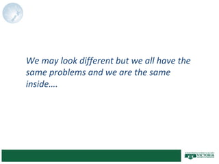 We may look different but we all have the
same problems and we are the same
inside….
 