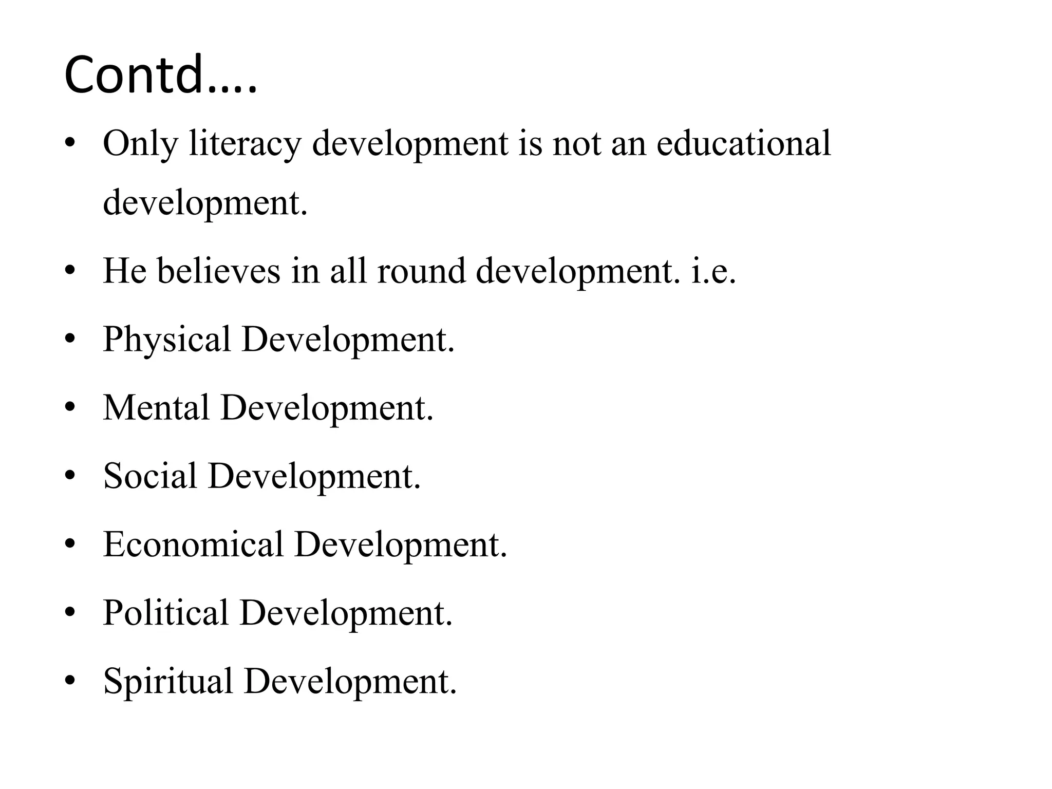 Contd….
• Only literacy development is not an educational
development.
• He believes in all round development. i.e.
• Physical Development.
• Mental Development.
• Social Development.
• Economical Development.
• Political Development.
• Spiritual Development.
 