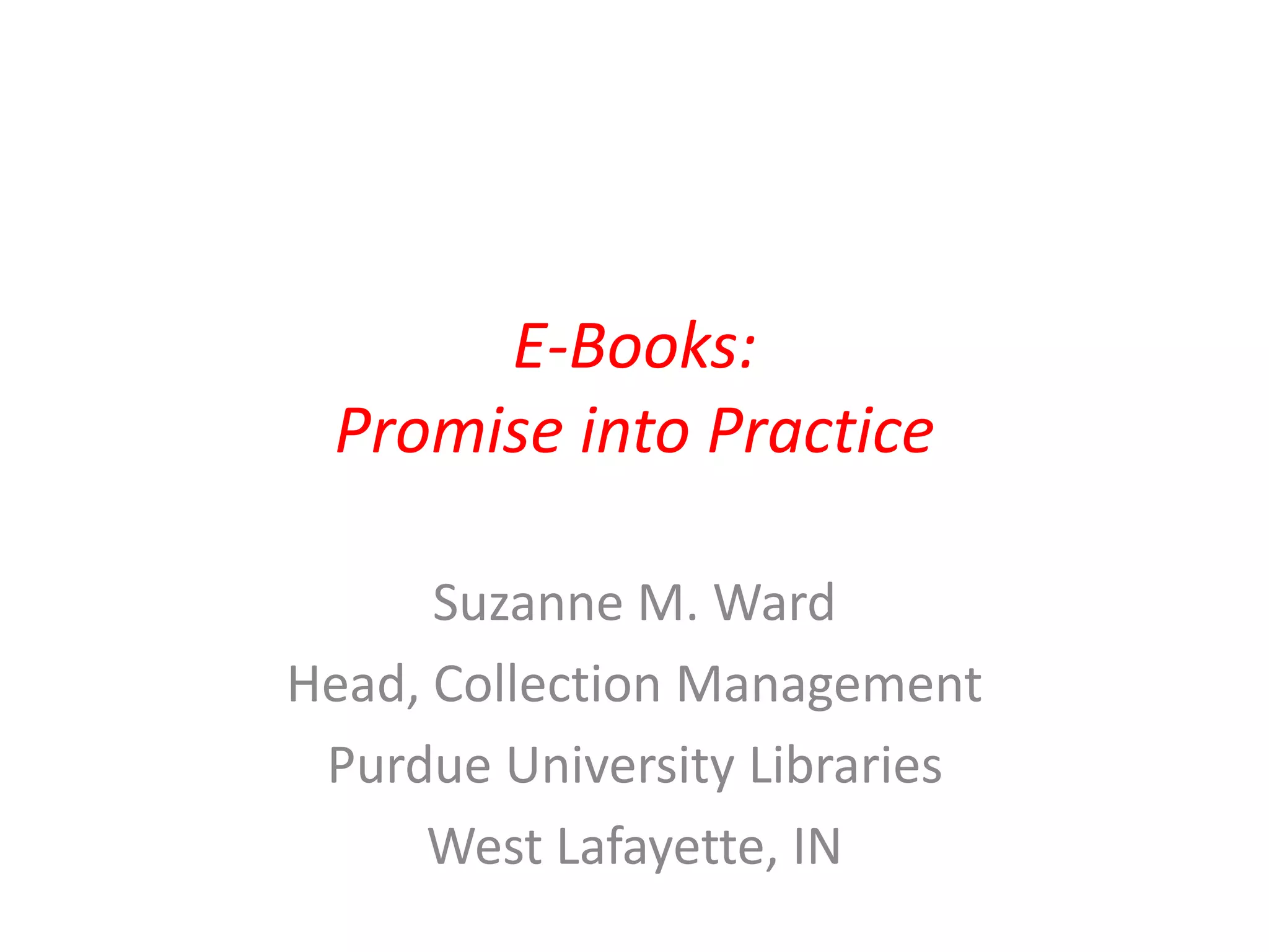 E-Books:
Promise into Practice
Suzanne M. Ward
Head, Collection Management
Purdue University Libraries
West Lafayette, IN
 