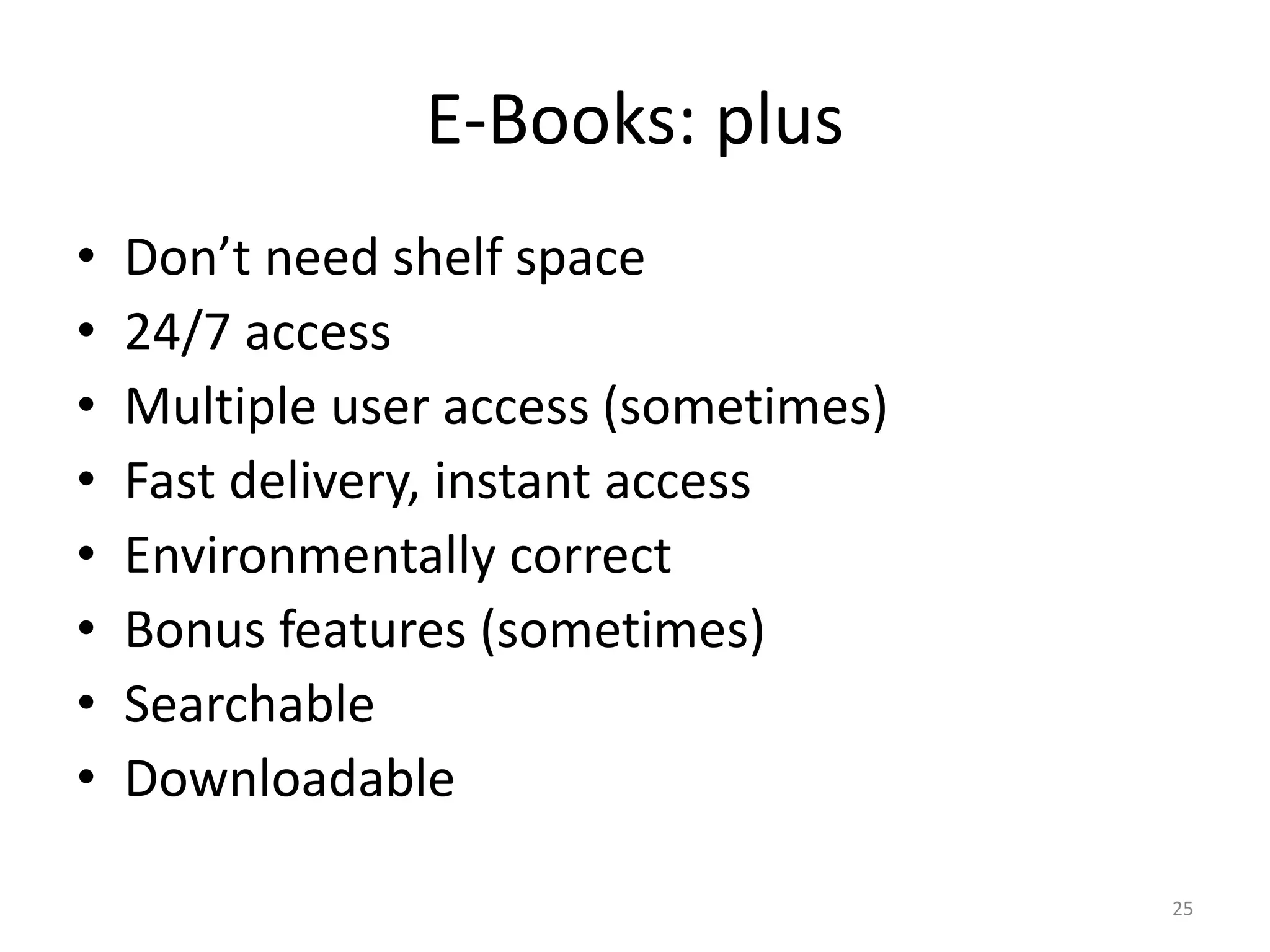 E-Books: plus
• Don’t need shelf space
• 24/7 access
• Multiple user access (sometimes)
• Fast delivery, instant access
• Environmentally correct
• Bonus features (sometimes)
• Searchable
• Downloadable
25
 