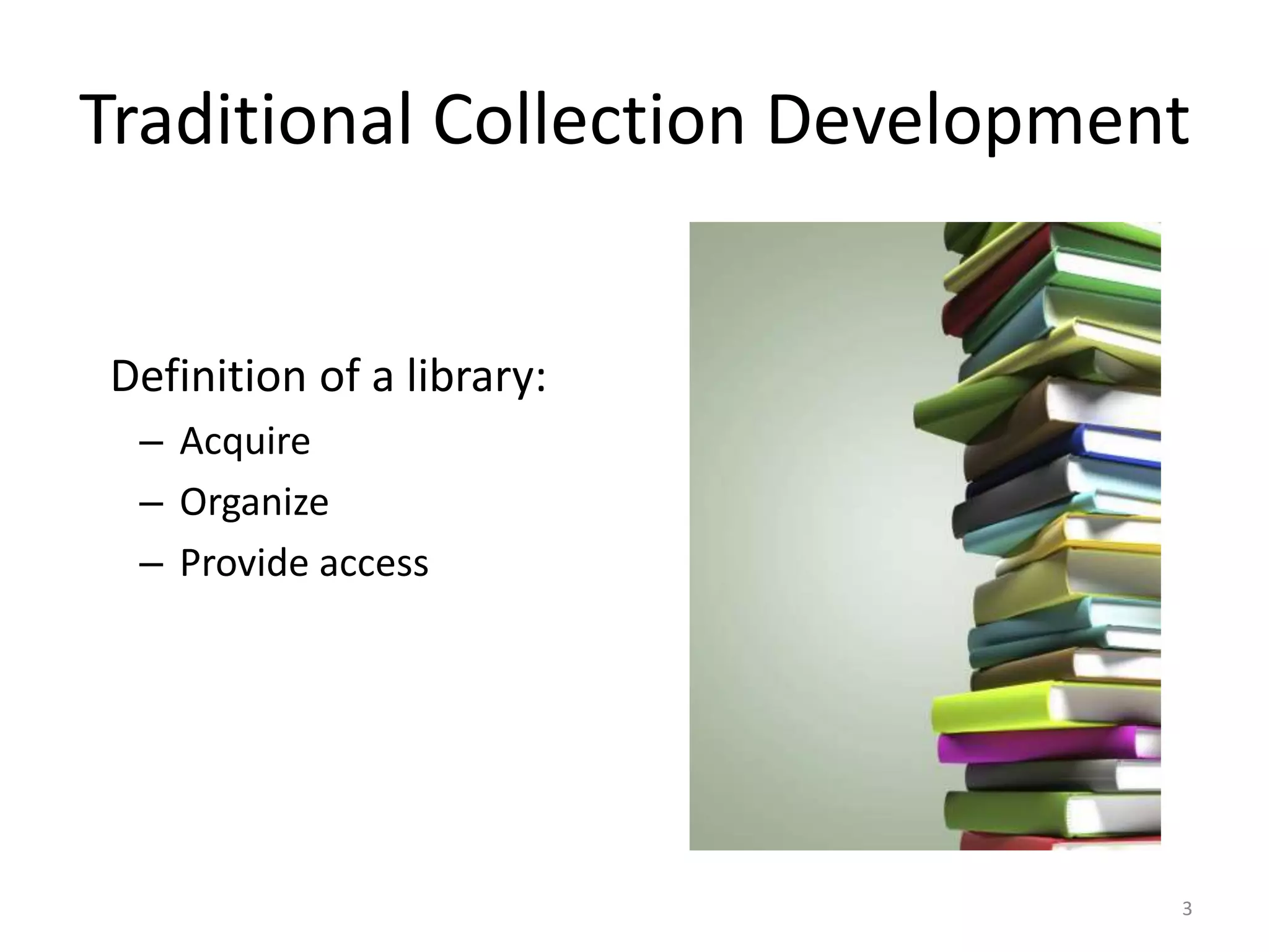 Traditional Collection Development
Definition of a library:
– Acquire
– Organize
– Provide access
3
 