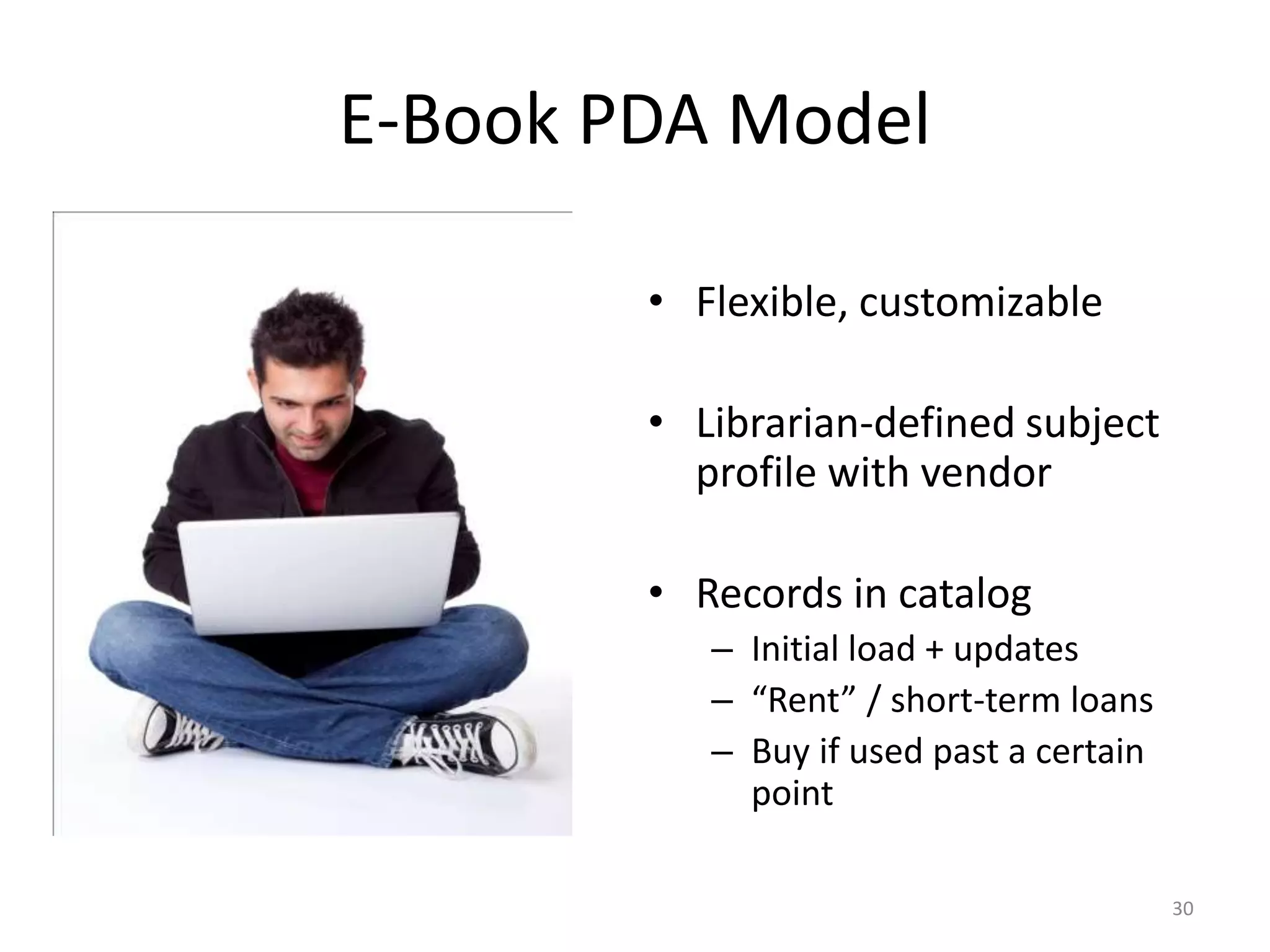 E-Book PDA Model
• Flexible, customizable
• Librarian-defined subject
profile with vendor
• Records in catalog
– Initial load + updates
– “Rent” / short-term loans
– Buy if used past a certain
point
30
 