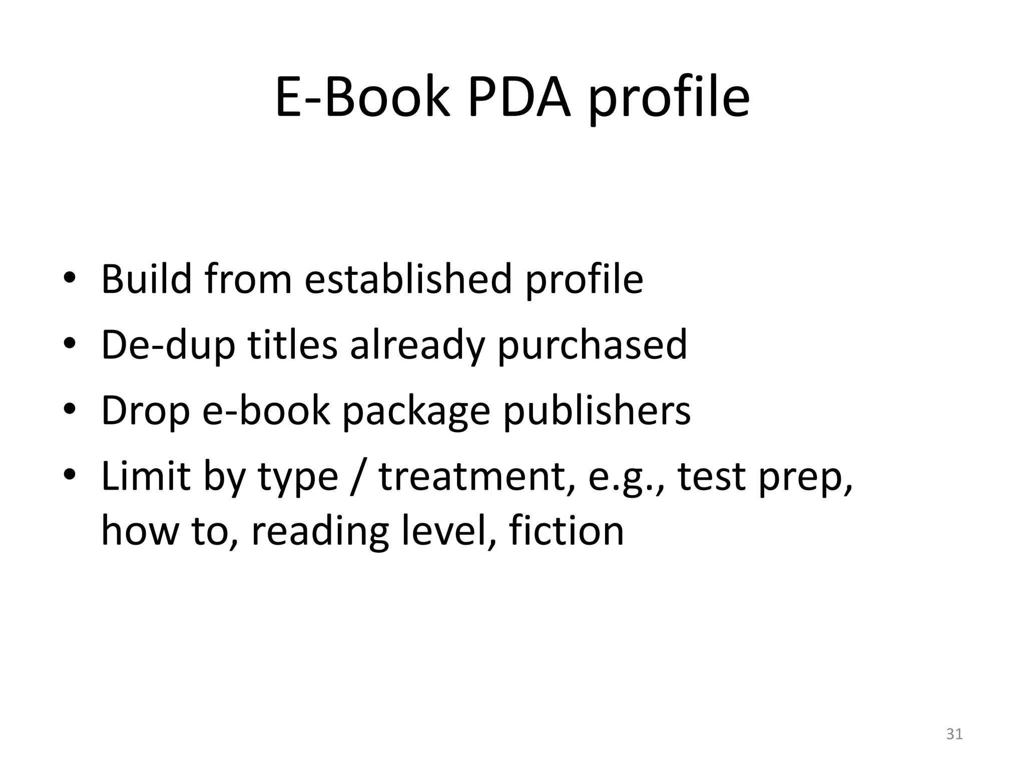 E-Book PDA profile
• Build from established profile
• De-dup titles already purchased
• Drop e-book package publishers
• Limit by type / treatment, e.g., test prep,
how to, reading level, fiction
31
 