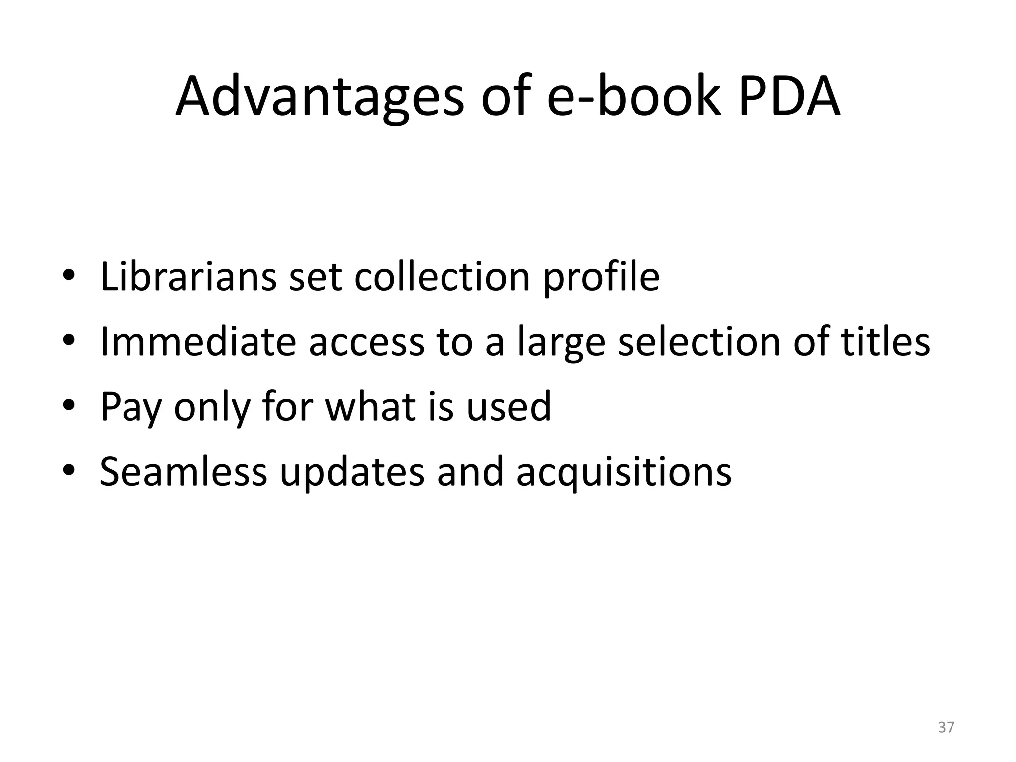 Advantages of e-book PDA
• Librarians set collection profile
• Immediate access to a large selection of titles
• Pay only for what is used
• Seamless updates and acquisitions
37
 
