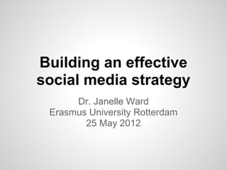 Building an effective
social media strategy
      Dr. Janelle Ward
 Erasmus University Rotterdam
        25 May 2012
 