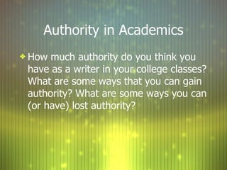 Authority in Academics How much authority do you think you have as a writer in your college classes? What are some ways that you can gain authority? What are some ways you can (or have) lost authority? 