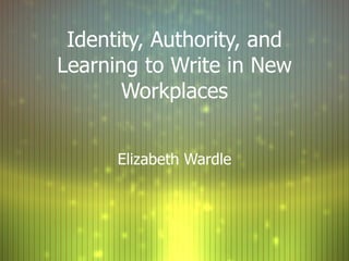Identity, Authority, and Learning to Write in New Workplaces Elizabeth Wardle 
