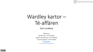 Wardley kartor –
Té-affären
Hans Lundberg
Källmaterial:
Wardley maps - Simon Wardley
Wardley mapping canvas - Simon Wardley
Te business exempel - Simon Wardley
Wardleypedia
Licens: Creative Commons Attribution-ShareAlike 4.0
 