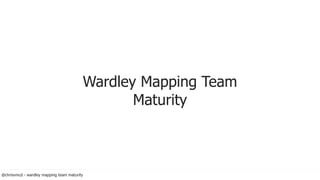 @chrisvmcd - wardley mapping team maturity
Wardley Mapping Team
Maturity
 