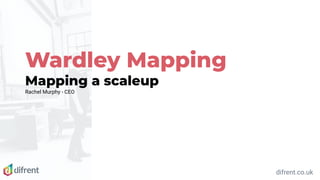 Wardley Mapping
Mapping a scaleup
Rachel Murphy - CEO
difrent.co.uk
 