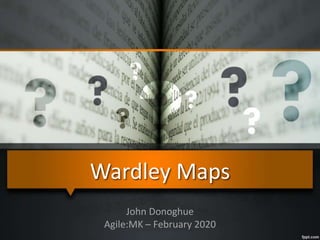 Wardley Maps
John Donoghue
Agile:MK – February 2020
 