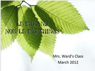 Living and
Non-Living Things


              Mrs. Ward’s Class
                March 2012
 