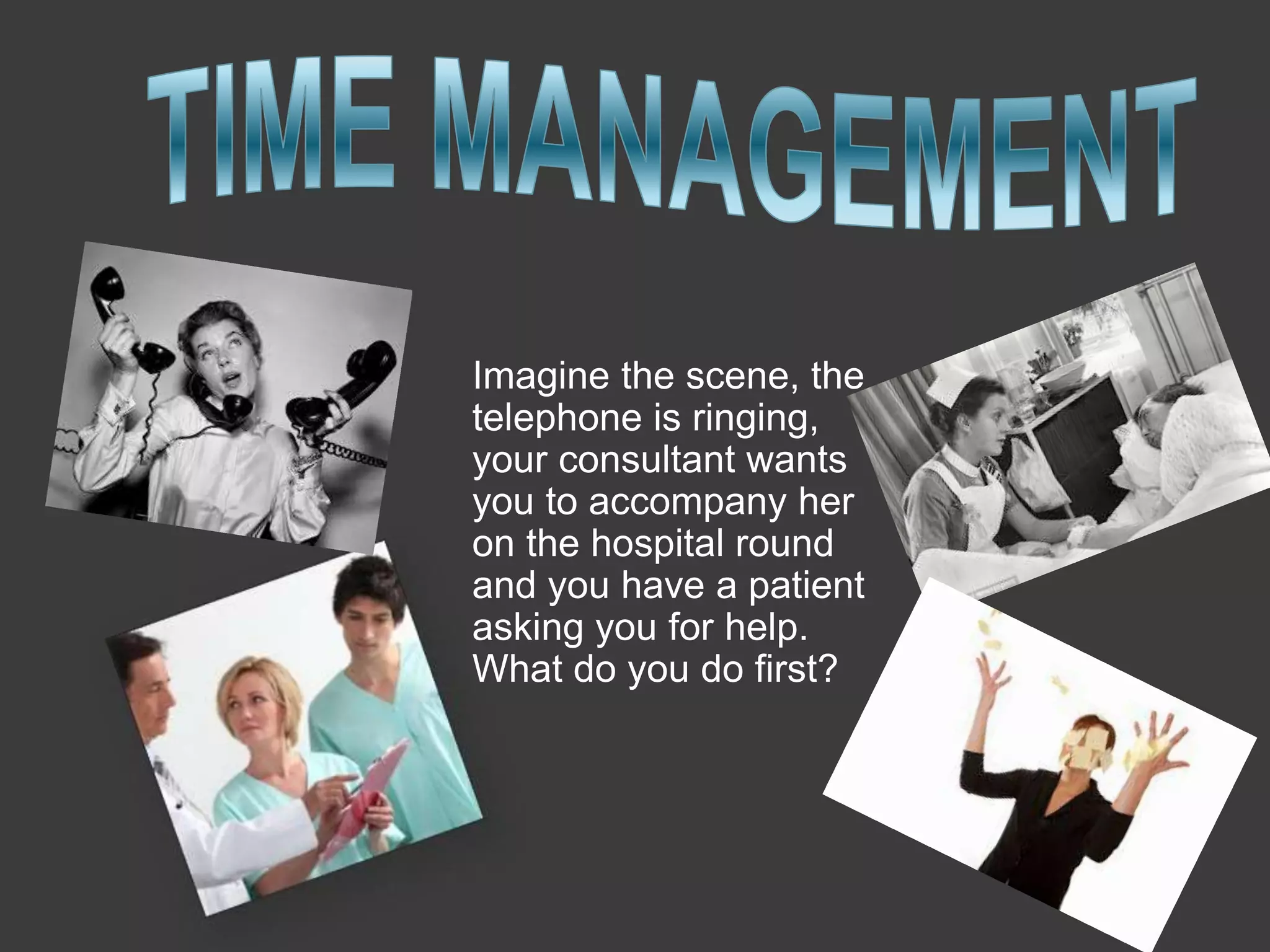 Imagine the scene, the
telephone is ringing,
your consultant wants
you to accompany her
on the hospital round
and you have a patient
asking you for help.
What do you do first?
 